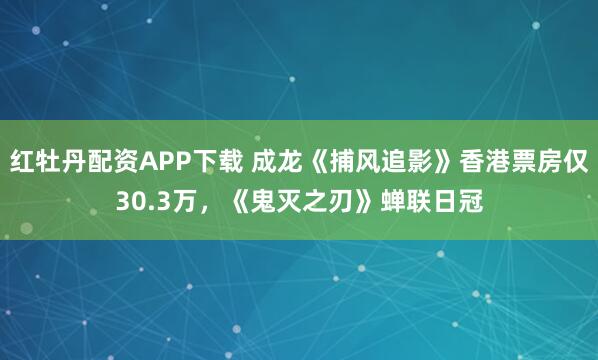 红牡丹配资APP下载 成龙《捕风追影》香港票房仅30.3万，《鬼灭之刃》蝉联日冠