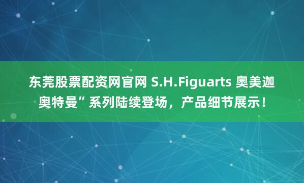 东莞股票配资网官网 S.H.Figuarts 奥美迦奥特曼”系列陆续登场，产品细节展示！