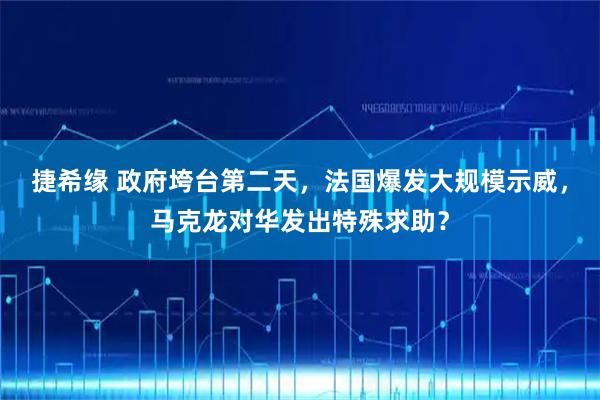 捷希缘 政府垮台第二天，法国爆发大规模示威，马克龙对华发出特殊求助？