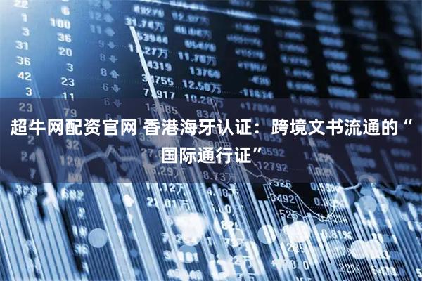 超牛网配资官网 香港海牙认证：跨境文书流通的“国际通行证”