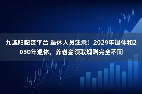 九连阳配资平台 退休人员注意！2029年退休和2030年退休，养老金领取规则完全不同