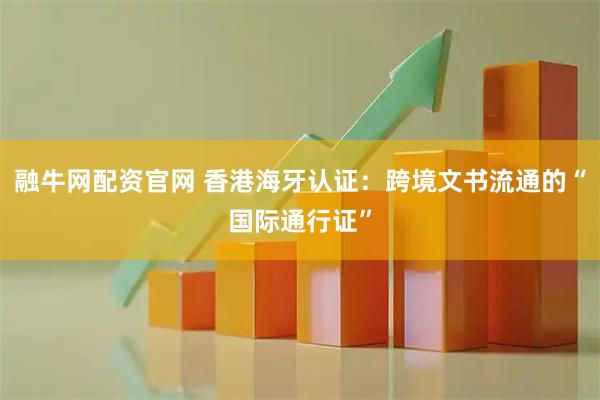 融牛网配资官网 香港海牙认证：跨境文书流通的“国际通行证”