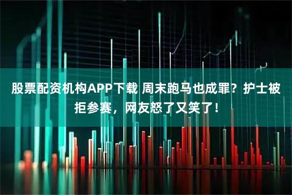 股票配资机构APP下载 周末跑马也成罪？护士被拒参赛，网友怒了又笑了！
