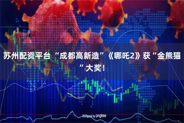 苏州配资平台 “成都高新造”《哪吒2》获“金熊猫”大奖！