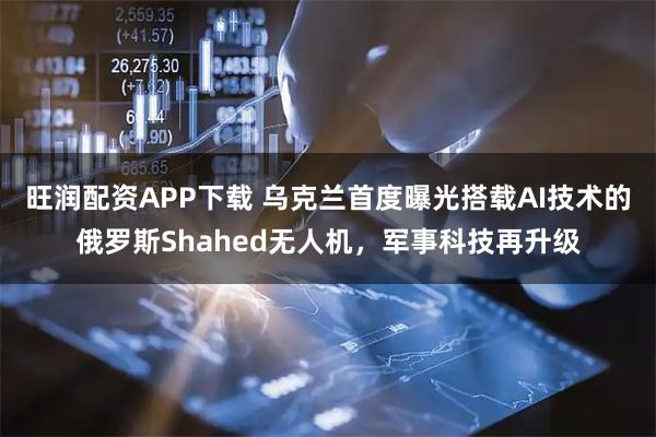 旺润配资APP下载 乌克兰首度曝光搭载AI技术的俄罗斯Shahed无人机，军事科技再升级