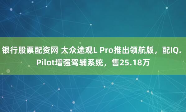 银行股票配资网 大众途观L Pro推出领航版，配IQ. Pilot增强驾辅系统，售25.18万