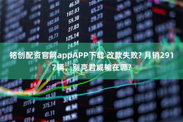 铭创配资官网appAPP下载 改款失败? 月销2917辆，别克君威输在哪?