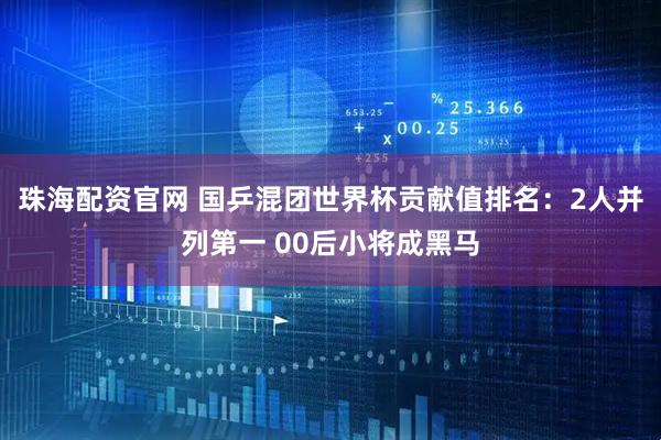 珠海配资官网 国乒混团世界杯贡献值排名：2人并列第一 00后小将成黑马