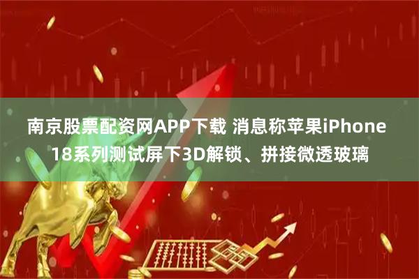 南京股票配资网APP下载 消息称苹果iPhone 18系列测试屏下3D解锁、拼接微透玻璃