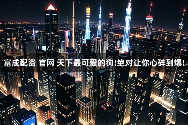 富成配资 官网 天下最可爱的狗!绝对让你心碎到爆!