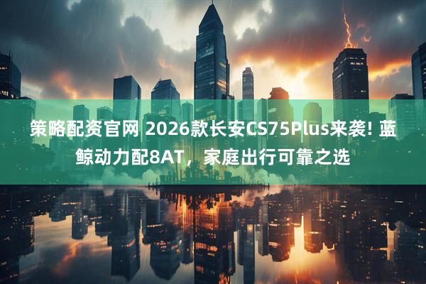 策略配资官网 2026款长安CS75Plus来袭! 蓝鲸动力配8AT，家庭出行可靠之选