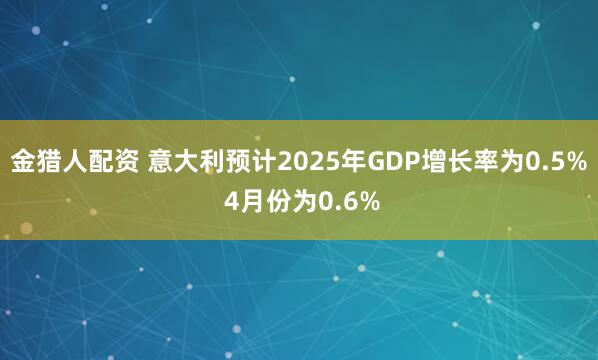 金猎人配资 意大利预计2025年GDP增长率为0.5% 4月份为0.6%