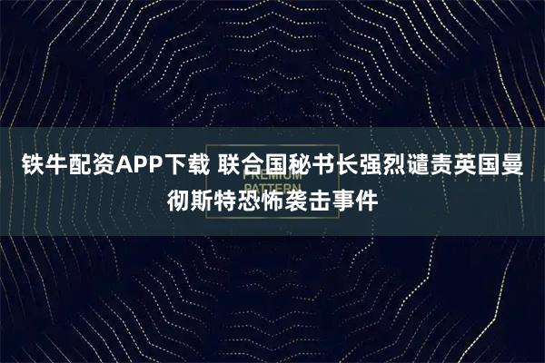 铁牛配资APP下载 联合国秘书长强烈谴责英国曼彻斯特恐怖袭击事件