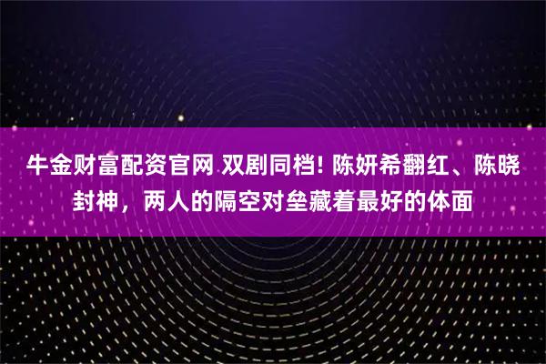 牛金财富配资官网 双剧同档! 陈妍希翻红、陈晓封神，两人的隔空对垒藏着最好的体面