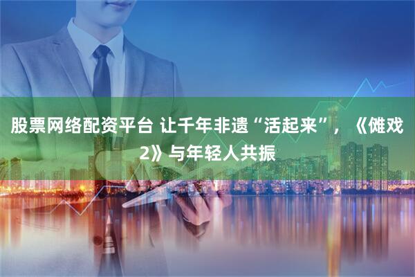 股票网络配资平台 让千年非遗“活起来”，《傩戏2》与年轻人共振