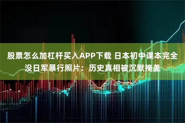 股票怎么加杠杆买入APP下载 日本初中课本完全没日军暴行照片：历史真相被沉默掩盖