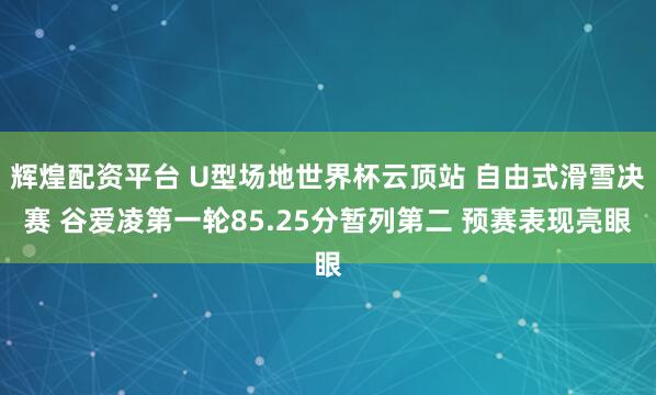 辉煌配资平台 U型场地世界杯云顶站 自由式滑雪决赛 谷爱凌第一轮85.25分暂列第二 预赛表现亮眼