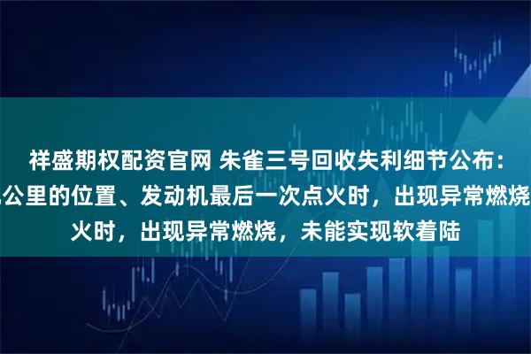 祥盛期权配资官网 朱雀三号回收失利细节公布：火箭在距离地面几公里的位置、发动机最后一次点火时，出现异常燃烧，未能实现软着陆