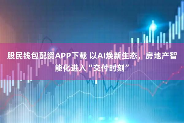 股民钱包配资APP下载 以AI焕新生态，房地产智能化进入“交付时刻”