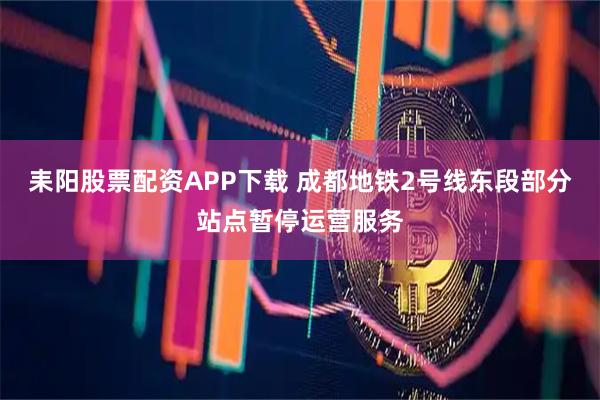 耒阳股票配资APP下载 成都地铁2号线东段部分站点暂停运营服务
