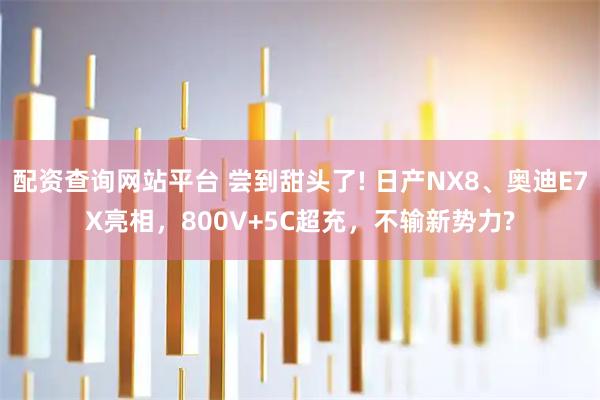 配资查询网站平台 尝到甜头了! 日产NX8、奥迪E7X亮相，800V+5C超充，不输新势力?