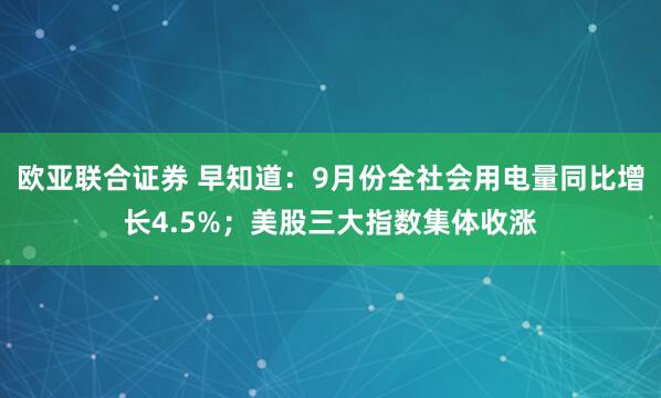 欧亚联合证券 早知道：9月份全社会用电量同比增长4.5%；美股三大指数集体收涨