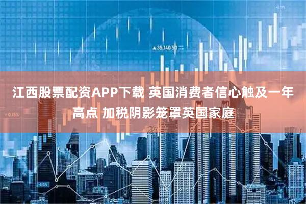 江西股票配资APP下载 英国消费者信心触及一年高点 加税阴影笼罩英国家庭
