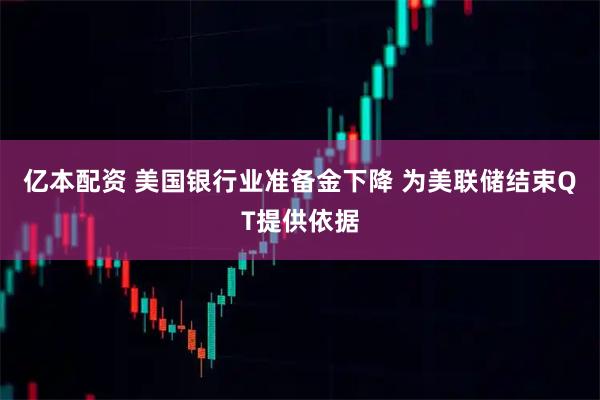 亿本配资 美国银行业准备金下降 为美联储结束QT提供依据