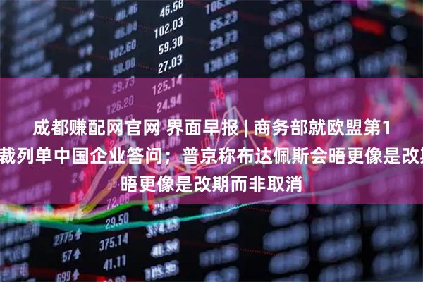 成都赚配网官网 界面早报 | 商务部就欧盟第19轮对俄制裁列单中国企业答问；普京称布达佩斯会晤更像是改期而非取消
