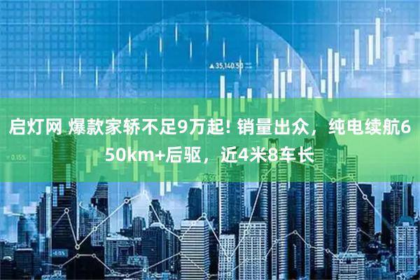 启灯网 爆款家轿不足9万起! 销量出众，纯电续航650km+后驱，近4米8车长