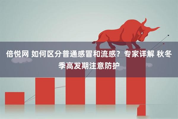 倍悦网 如何区分普通感冒和流感？专家详解 秋冬季高发期注意防护