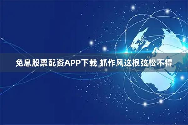 免息股票配资APP下载 抓作风这根弦松不得