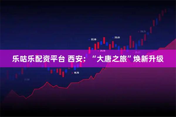 乐咕乐配资平台 西安：“大唐之旅”焕新升级