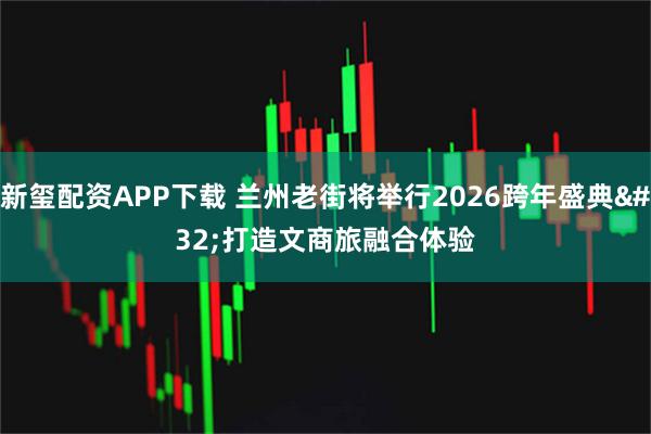 新玺配资APP下载 兰州老街将举行2026跨年盛典 打造文商旅融合体验