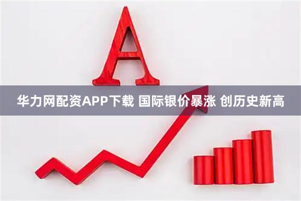 华力网配资APP下载 国际银价暴涨 创历史新高