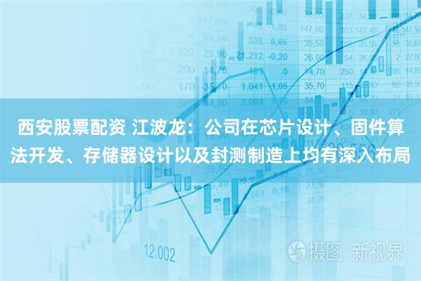 西安股票配资 江波龙：公司在芯片设计、固件算法开发、存储器设计以及封测制造上均有深入布局