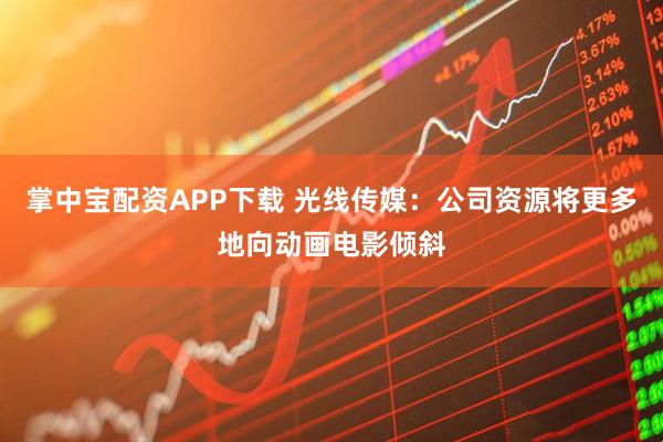 掌中宝配资APP下载 光线传媒：公司资源将更多地向动画电影倾斜