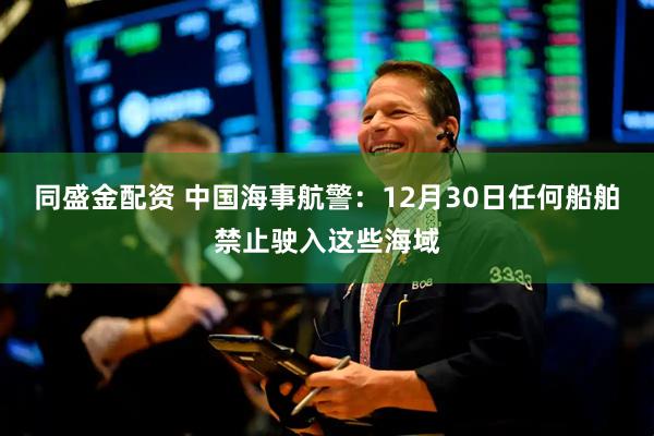 同盛金配资 中国海事航警：12月30日任何船舶禁止驶入这些海域