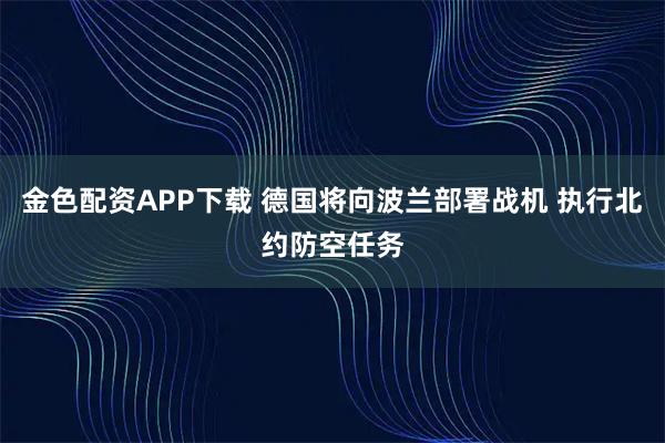 金色配资APP下载 德国将向波兰部署战机 执行北约防空任务