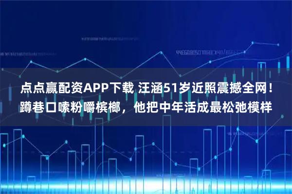 点点赢配资APP下载 汪涵51岁近照震撼全网！蹲巷口嗦粉嚼槟榔，他把中年活成最松弛模样