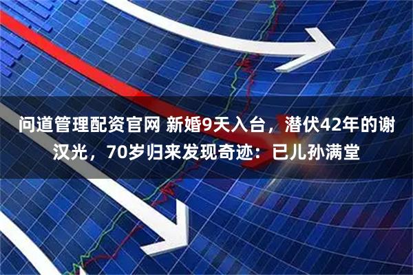 问道管理配资官网 新婚9天入台，潜伏42年的谢汉光，70岁归来发现奇迹：已儿孙满堂