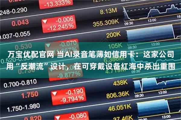 万宝优配官网 当AI录音笔薄如信用卡：这家公司用“反潮流”设计，在可穿戴设备红海中杀出重围