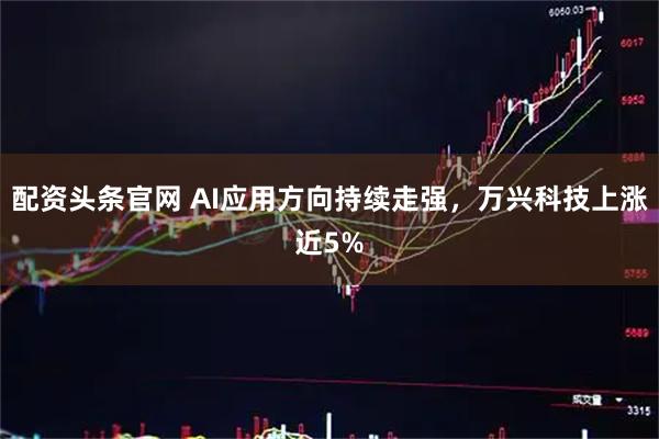 配资头条官网 AI应用方向持续走强，万兴科技上涨近5%