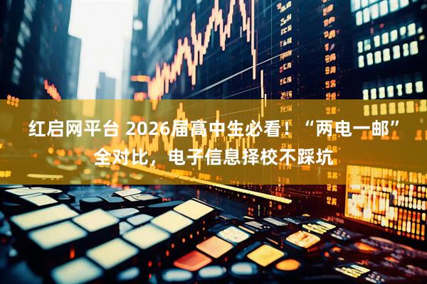 红启网平台 2026届高中生必看！“两电一邮”全对比，电子信息择校不踩坑