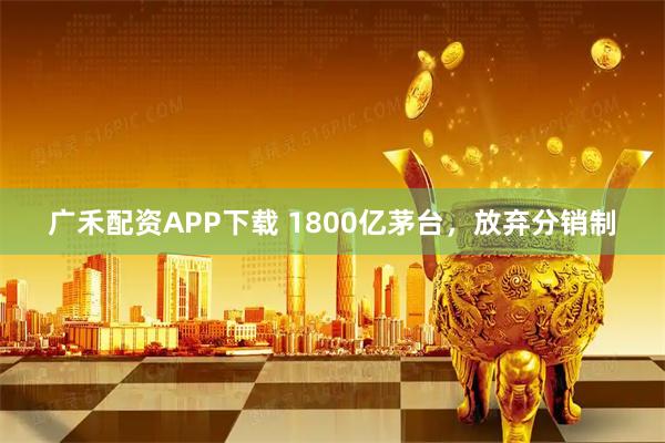 广禾配资APP下载 1800亿茅台，放弃分销制
