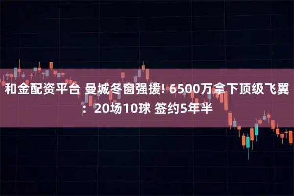 和金配资平台 曼城冬窗强援! 6500万拿下顶级飞翼：20场10球 签约5年半