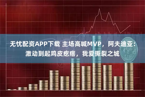 无忧配资APP下载 主场高喊MVP，阿夫迪亚：激动到起鸡皮疙瘩，我爱撕裂之城