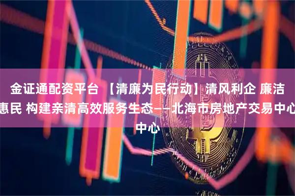 金证通配资平台 【清廉为民行动】清风利企 廉洁惠民 构建亲清高效服务生态——北海市房地产交易中心