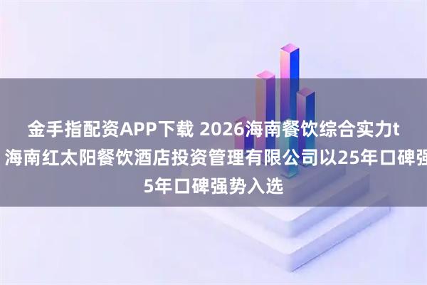 金手指配资APP下载 2026海南餐饮综合实力top10：海南红太阳餐饮酒店投资管理有限公司以25年口碑强势入选
