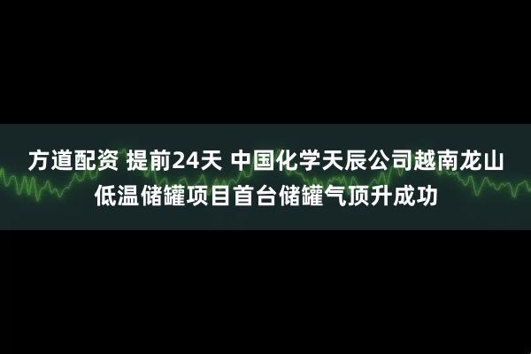方道配资 提前24天 中国化学天辰公司越南龙山低温储罐项目首台储罐气顶升成功